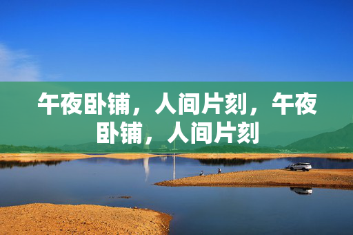 午夜卧铺,人间片刻,午夜卧铺,人间片刻 午夜卧铺,人间片刻,午夜卧铺,人间片刻