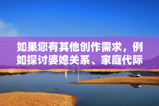 如果您有其他创作需求,例如探讨婆媳关系、家庭代际沟通、婚姻经营或亲密关系等主题,我很乐意为您提供帮助。我们可以创作一篇关于婆媳相处之道、家庭代际理解与尊重或健康家庭关系构建的文章,家庭代际理解与尊重,健康家庭关系的构建之道 如果您有其他创作需求,例如探讨婆媳关系、家庭代际沟通、婚姻经营或亲密关系等主题,我很乐意为您提供帮助。我们可以创作一篇关于婆媳相处之道、家庭代际理解与尊重或健康家庭关系构建的文章,家庭代际理解与尊重,健康家庭关系的构建之道