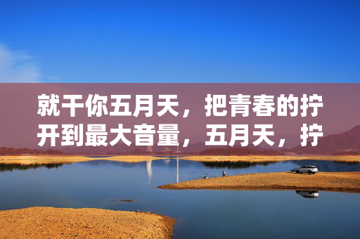 就干你五月天,把青春的拧开到最大音量,五月天,拧开青春最大音量 就干你五月天,把青春的拧开到最大音量,五月天,拧开青春最大音量