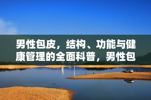 男性包皮,结构、功能与健康管理的全面科普,男性包皮,结构、功能与健康管理的全面科普 男性包皮,结构、功能与健康管理的全面科普,男性包皮,结构、功能与健康管理的全面科普