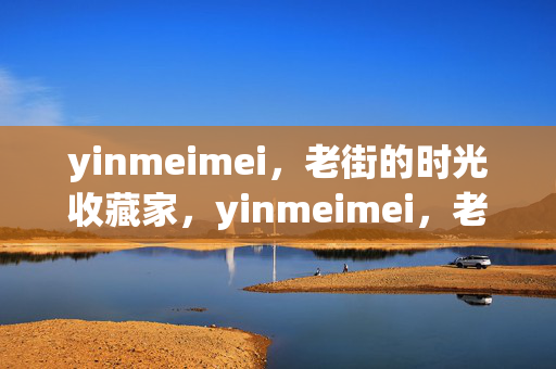 yinmeimei，老街的时光收藏家，yinmeimei，老街的时光收藏家