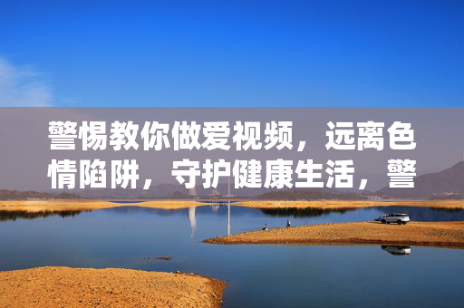 警惕教你做爱视频,远离色情陷阱,守护健康生活,警惕做爱视频陷阱,远离色情守护健康 警惕教你做爱视频,远离色情陷阱,守护健康生活,警惕做爱视频陷阱,远离色情守护健康
