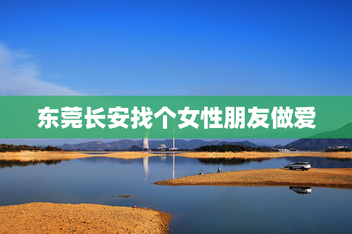 东莞长安找个女性朋友做爱 东莞长安找个女性朋友做爱
