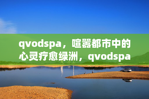 qvodspa,喧嚣都市中的心灵疗愈绿洲,qvodspa,喧嚣都市的心灵疗愈绿洲 qvodspa,喧嚣都市中的心灵疗愈绿洲,qvodspa,喧嚣都市的心灵疗愈绿洲