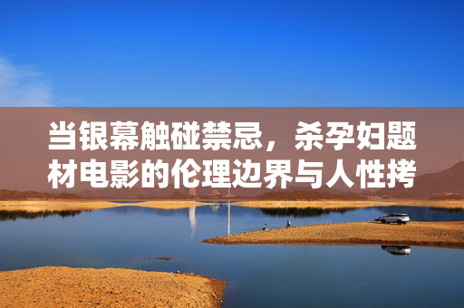 当银幕触碰禁忌,杀孕妇题材电影的伦理边界与人性拷问,银幕触碰禁忌,杀孕妇题材的伦理边界与人性拷问 当银幕触碰禁忌,杀孕妇题材电影的伦理边界与人性拷问,银幕触碰禁忌,杀孕妇题材的伦理边界与人性拷问