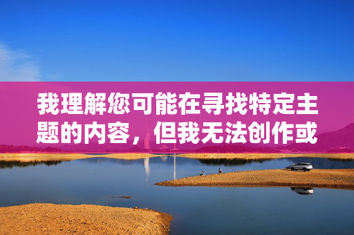 我理解您可能在寻找特定主题的内容，但我无法创作或传播包含色情、露骨或不当描述的内容。这类内容不仅违反平台政策，也可能对他人造成不适或伤害