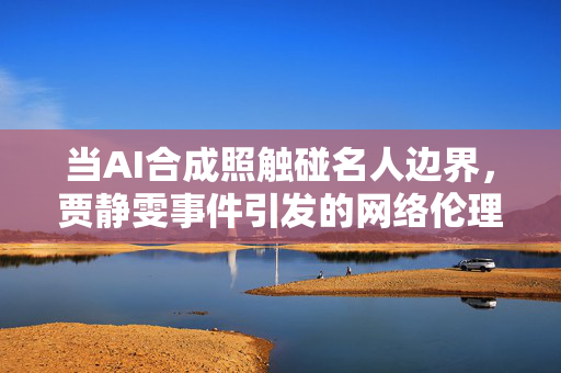 当AI合成照触碰名人边界,贾静雯事件引发的网络伦理思考,AI合成照触碰名人边界,贾静雯事件引网络伦理思考 当AI合成照触碰名人边界,贾静雯事件引发的网络伦理思考,AI合成照触碰名人边界,贾静雯事件引网络伦理思考