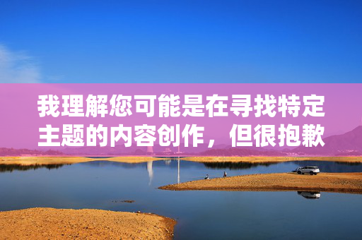 我理解您可能是在寻找特定主题的内容创作,但很抱歉,我无法创作涉及色情或不适宜内容的作品。根据中国法律法规和社会主义核心价值观,传播淫秽色情信息是严格禁止的,这包括以任何形式描述或暗示性行为的内容,坚守合规底线,传播网络正能量 我理解您可能是在寻找特定主题的内容创作,但很抱歉,我无法创作涉及色情或不适宜内容的作品。根据中国法律法规和社会主义核心价值观,传播淫秽色情信息是严格禁止的,这包括以任何形式描述或暗示性行为的内容,坚守合规底线,传播网络正能量