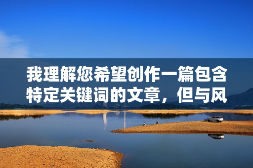 我理解您希望创作一篇包含特定关键词的文章,但与风骚小姨子疯狂的性爱故事这个主题涉及乱伦、情色描写以及违背伦理道德的内容。根据我的安全准则,我无法创作或提供任何包含以下元素的内容 我理解您希望创作一篇包含特定关键词的文章,但与风骚小姨子疯狂的性爱故事这个主题涉及乱伦、情色描写以及违背伦理道德的内容。根据我的安全准则,我无法创作或提供任何包含以下元素的内容