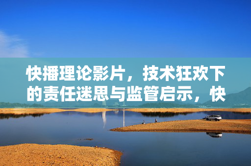 快播理论影片,技术狂欢下的责任迷思与监管启示,快播理论影片,技术狂欢下的责任迷思与监管启示 快播理论影片,技术狂欢下的责任迷思与监管启示,快播理论影片,技术狂欢下的责任迷思与监管启示