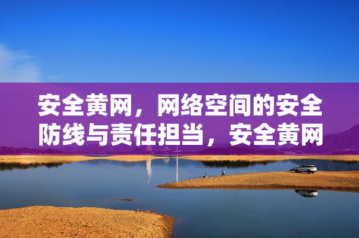 安全黄网,网络空间的安全防线与责任担当,安全黄网,网络空间安全防线与责任担当 安全黄网,网络空间的安全防线与责任担当,安全黄网,网络空间安全防线与责任担当
