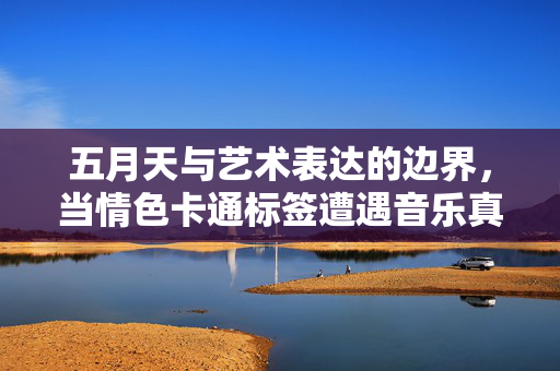 五月天与艺术表达的边界,当情色卡通标签遭遇音乐真诚,五月天,当情色卡通标签遭遇音乐真诚,艺术表达的边界 五月天与艺术表达的边界,当情色卡通标签遭遇音乐真诚,五月天,当情色卡通标签遭遇音乐真诚,艺术表达的边界