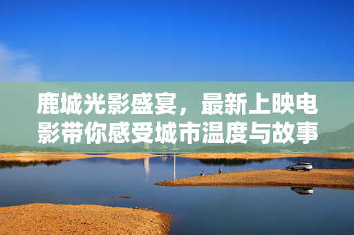 鹿城光影盛宴,最新上映电影带你感受城市温度与故事,鹿城光影盛宴,最新上映电影中的城市温度与故事 鹿城光影盛宴,最新上映电影带你感受城市温度与故事,鹿城光影盛宴,最新上映电影中的城市温度与故事