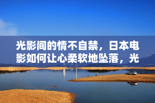 光影间的情不自禁,日本电影如何让心柔软地坠落,光影心软,日本电影的情不自禁坠落 光影间的情不自禁,日本电影如何让心柔软地坠落,光影心软,日本电影的情不自禁坠落