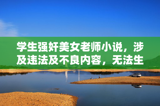 学生强奸美女老师小说,涉及违法及不良内容,无法生成标题。 学生强奸美女老师小说,涉及违法及不良内容,无法生成标题。