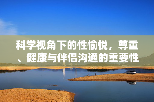 科学视角下的性愉悦,尊重、健康与伴侣沟通的重要性,科学视角下的性愉悦,尊重、健康与伴侣沟通的重要性 科学视角下的性愉悦,尊重、健康与伴侣沟通的重要性,科学视角下的性愉悦,尊重、健康与伴侣沟通的重要性