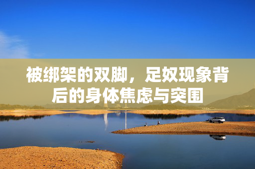 被绑架的双脚，足奴现象背后的身体焦虑与突围