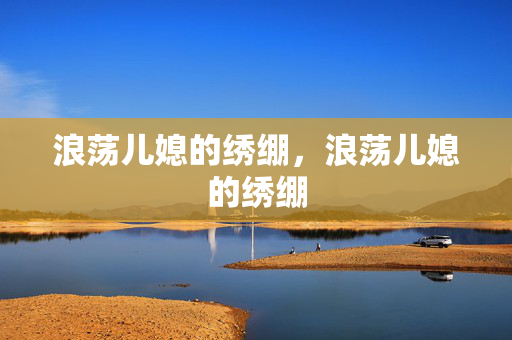 浪荡儿媳的绣绷,浪荡儿媳的绣绷 浪荡儿媳的绣绷,浪荡儿媳的绣绷
