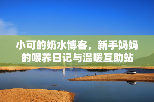 小可的奶水博客,新手妈妈的喂养日记与温暖互助站 小可的奶水博客,新手妈妈的喂养日记与温暖互助站