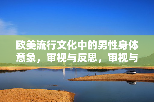 欧美流行文化中的男性身体意象,审视与反思,审视与反思,欧美流行文化中的男性身体意象 欧美流行文化中的男性身体意象,审视与反思,审视与反思,欧美流行文化中的男性身体意象