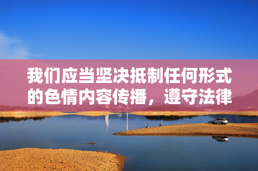 我们应当坚决抵制任何形式的色情内容传播,遵守法律法规,维护健康文明的网络环境。成人色情内容不仅违反中国法律,也会对个人身心健康、家庭幸福和社会风气造成严重危害。以下从法律、健康和社会责任角度进行阐述,坚决抵制色情传播,守法律护文明网络环境 我们应当坚决抵制任何形式的色情内容传播,遵守法律法规,维护健康文明的网络环境。成人色情内容不仅违反中国法律,也会对个人身心健康、家庭幸福和社会风气造成严重危害。以下从法律、健康和社会责任角度进行阐述,坚决抵制色情传播,守法律护文明网络环境