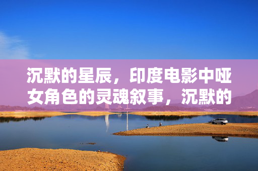 沉默的星辰,印度电影中哑女角色的灵魂叙事,沉默的星辰,印度电影哑女角色的灵魂叙事 沉默的星辰,印度电影中哑女角色的灵魂叙事,沉默的星辰,印度电影哑女角色的灵魂叙事