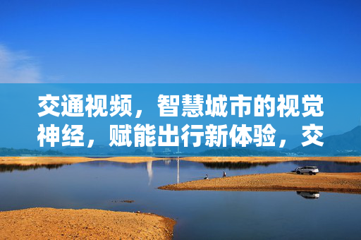 交通视频,智慧城市的视觉神经,赋能出行新体验,交通视频,智慧城市的视觉神经,赋能出行新体验 交通视频,智慧城市的视觉神经,赋能出行新体验,交通视频,智慧城市的视觉神经,赋能出行新体验