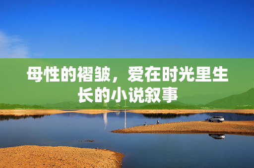 母性的褶皱,爱在时光里生长的小说叙事 母性的褶皱,爱在时光里生长的小说叙事
