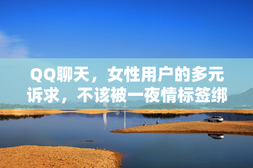 QQ聊天，女性用户的多元诉求，不该被一夜情标签绑架，女性用户的多元诉求，QQ聊天不该被一夜情标签绑架