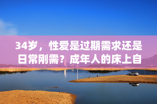 34岁,性爱是过期需求还是日常刚需?成年人的床上自由,你get了吗?34岁,性爱是过期需求还是日常刚需?成年人的床上自由 34岁,性爱是过期需求还是日常刚需?成年人的床上自由,你get了吗?34岁,性爱是过期需求还是日常刚需?成年人的床上自由