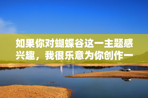 如果你对蝴蝶谷这一主题感兴趣，我很乐意为你创作一篇介绍其自然风光、生态保护或旅游文化的积极健康文章，例如，蝴蝶谷，自然风光与生态文化的和谐画卷