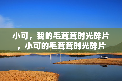 小可,我的毛茸茸时光碎片,小可的毛茸茸时光碎片 小可,我的毛茸茸时光碎片,小可的毛茸茸时光碎片