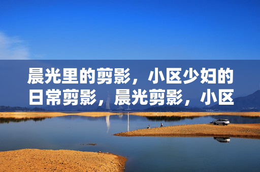 晨光里的剪影，小区少妇的日常剪影，晨光剪影，小区少妇日常