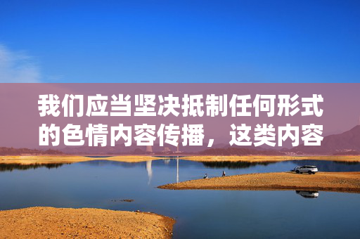 我们应当坚决抵制任何形式的色情内容传播,这类内容不仅违反法律法规,更会对个人和社会造成严重的负面影响。在中国,传播、观看或提供色情信息都是明令禁止的,违反者将承担相应的法律责任,坚决抵制色情内容传播,严守法律法规底线 我们应当坚决抵制任何形式的色情内容传播,这类内容不仅违反法律法规,更会对个人和社会造成严重的负面影响。在中国,传播、观看或提供色情信息都是明令禁止的,违反者将承担相应的法律责任,坚决抵制色情内容传播,严守法律法规底线