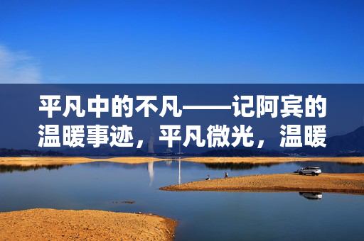 平凡中的不凡——记阿宾的温暖事迹,平凡微光,温暖不凡——阿宾 平凡中的不凡——记阿宾的温暖事迹,平凡微光,温暖不凡——阿宾