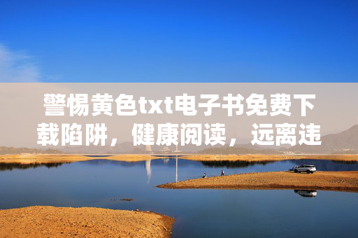 警惕黄色txt电子书免费下载陷阱,健康阅读,远离违法内容,警惕黄色txt电子书免费下载陷阱,健康阅读远离违法内容 警惕黄色txt电子书免费下载陷阱,健康阅读,远离违法内容,警惕黄色txt电子书免费下载陷阱,健康阅读远离违法内容