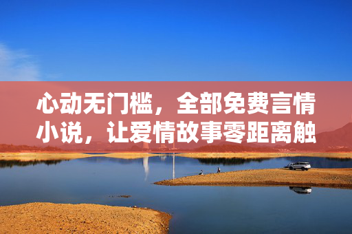 心动无门槛,全部免费言情小说,让爱情故事零距离触手可及,心动无门槛,免费言情小说触手可及 心动无门槛,全部免费言情小说,让爱情故事零距离触手可及,心动无门槛,免费言情小说触手可及
