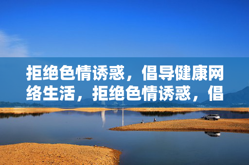 拒绝色情诱惑,倡导健康网络生活,拒绝色情诱惑,倡导健康网络生活 拒绝色情诱惑,倡导健康网络生活,拒绝色情诱惑,倡导健康网络生活