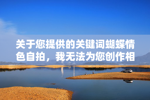 关于您提供的关键词蝴蝶情色自拍,我无法为您创作相关内容。这类主题涉及不适宜的敏感元素,不符合积极健康的内容创作准则,蝴蝶情色自拍相关内容无法创作,符合健康内容准则 关于您提供的关键词蝴蝶情色自拍,我无法为您创作相关内容。这类主题涉及不适宜的敏感元素,不符合积极健康的内容创作准则,蝴蝶情色自拍相关内容无法创作,符合健康内容准则