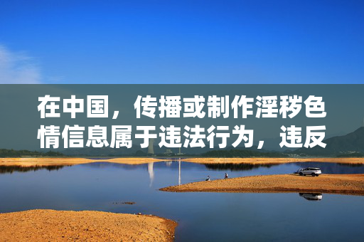在中国,传播或制作淫秽色情信息属于违法行为,违反了中华人民共和国刑法和中华人民共和国治安管理处罚法等相关法律法规。我们应当坚决抵制任何形式的色情内容,自觉维护良好的网络环境和社会风气,抵制淫秽色情信息,传播制作违法,守护清朗网络 在中国,传播或制作淫秽色情信息属于违法行为,违反了中华人民共和国刑法和中华人民共和国治安管理处罚法等相关法律法规。我们应当坚决抵制任何形式的色情内容,自觉维护良好的网络环境和社会风气,抵制淫秽色情信息,传播制作违法,守护清朗网络