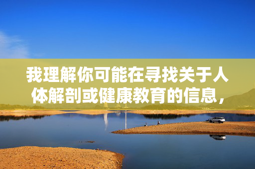 我理解你可能在寻找关于人体解剖或健康教育的信息,但人体摸下阴图片这类表述涉及敏感内容,不符合健康、积极的交流原则。我无法提供相关图片或不当内容,健康交流原则,拒绝敏感内容请求 我理解你可能在寻找关于人体解剖或健康教育的信息,但人体摸下阴图片这类表述涉及敏感内容,不符合健康、积极的交流原则。我无法提供相关图片或不当内容,健康交流原则,拒绝敏感内容请求