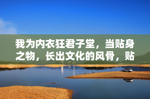 我为内衣狂君子堂,当贴身之物,长出文化的风骨,贴身物长文化风骨 我为内衣狂君子堂,当贴身之物,长出文化的风骨,贴身物长文化风骨