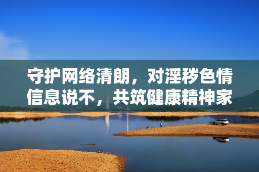 守护网络清朗,对淫秽色情信息说不,共筑健康精神家园,守护清朗网络,抵制淫秽色情,共筑健康精神家园 守护网络清朗,对淫秽色情信息说不,共筑健康精神家园,守护清朗网络,抵制淫秽色情,共筑健康精神家园