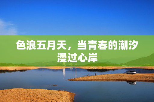 色浪五月天,当青春的潮汐漫过心岸 色浪五月天,当青春的潮汐漫过心岸