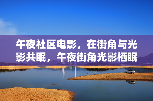 午夜社区电影,在街角与光影共眠,午夜街角光影栖眠 午夜社区电影,在街角与光影共眠,午夜街角光影栖眠