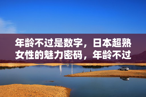 年龄不过是数字,日本超熟女性的魅力密码,年龄不过是数字,日本超熟女性的魅力密码 年龄不过是数字,日本超熟女性的魅力密码,年龄不过是数字,日本超熟女性的魅力密码