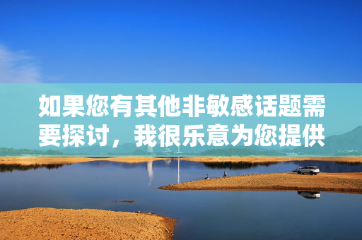 如果您有其他非敏感话题需要探讨,我很乐意为您提供帮助,的具体内容,以便我为您创作。 如果您有其他非敏感话题需要探讨,我很乐意为您提供帮助,的具体内容,以便我为您创作。