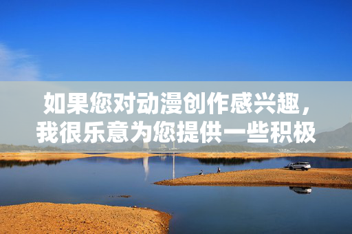 如果您对动漫创作感兴趣,我很乐意为您提供一些积极健康、富有创意的方向,例如,动漫创作的积极健康创意方向 如果您对动漫创作感兴趣,我很乐意为您提供一些积极健康、富有创意的方向,例如,动漫创作的积极健康创意方向