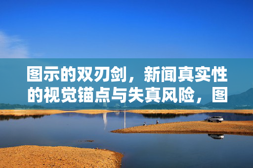 图示的双刃剑，新闻真实性的视觉锚点与失真风险，图示的双刃剑，新闻真实性的视觉锚点与失真风险