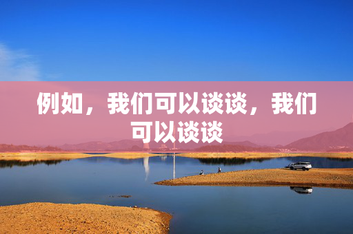 例如,我们可以谈谈,我们可以谈谈 例如,我们可以谈谈,我们可以谈谈